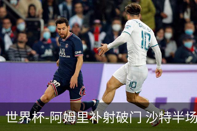 世界杯-阿姆里补射破门 沙特半场暂1-0领先乌拉圭
