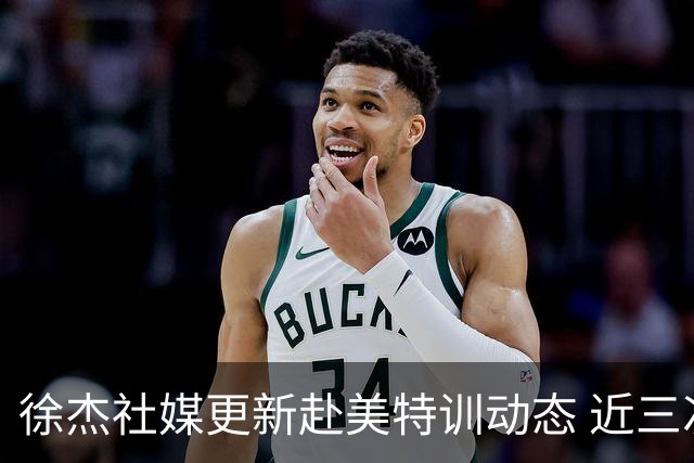 徐杰社媒更新赴美特训动态 近三次入选男篮集训均无缘正规大名单